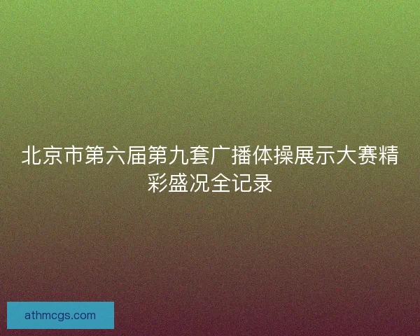北京市第六届第九套广播体操展示大赛精彩盛况全记录