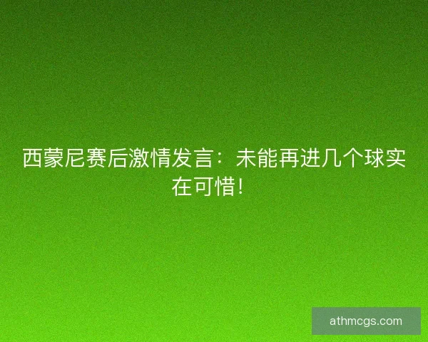 西蒙尼赛后激情发言：未能再进几个球实在可惜！
